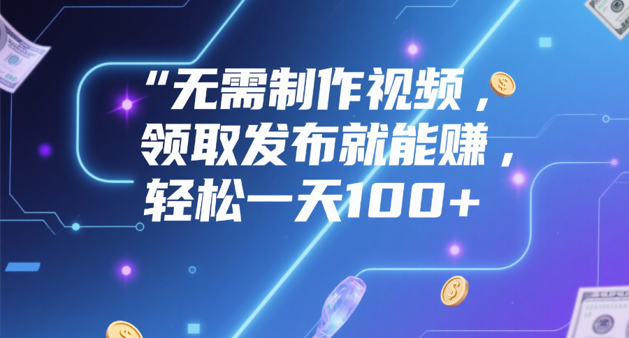 无需制作视频，领取发布就能赚，轻松一天100+-创客一号