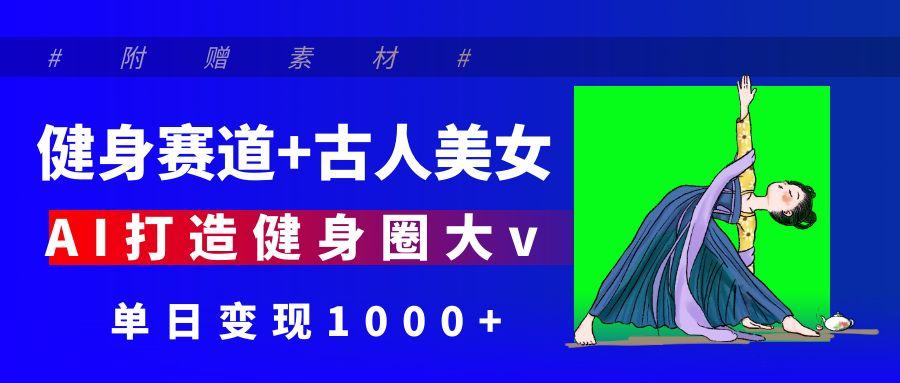健身赛道+古人美女 AI打造健身圈大v 单日变现1000+-创客一号