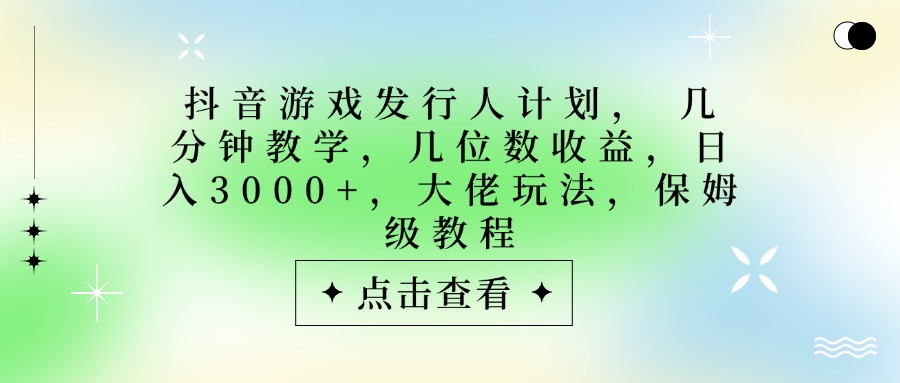 抖音游戏发行人计划，大佬玩法，保姆级教程， 几分钟教学，几位数收益，日入3000+-创客一号