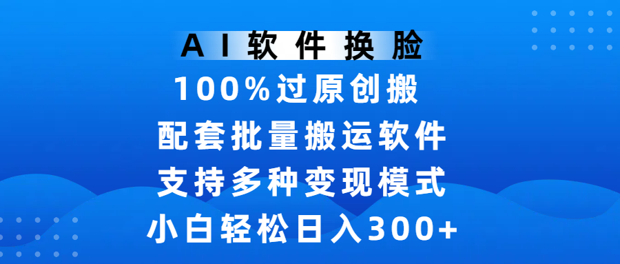 AI软件换脸，100%过原创，搬运涨粉必备，项目配套批量搬运软件及多种变现模式，小白轻松日入300+-创客一号