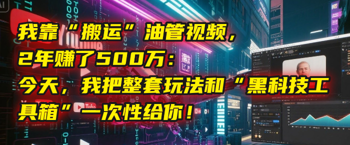我靠“搬运”油管视频，2年赚了500万：今天，我把整套玩法和“黑科技工具箱”一次性给你！-创客一号