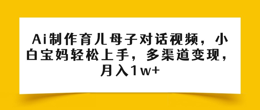 Ai制作育儿母子对话视频，小白宝妈轻松上手，多渠道变现，月入1w+-创客一号