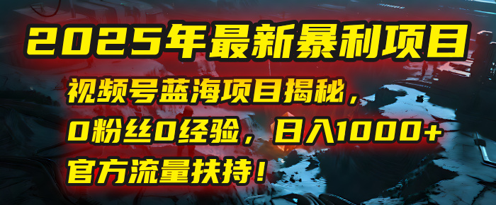 2025年最新暴利项目：视频号蓝海项目揭秘，0粉丝0经验，日入1000+，官方流量扶持！-创客一号