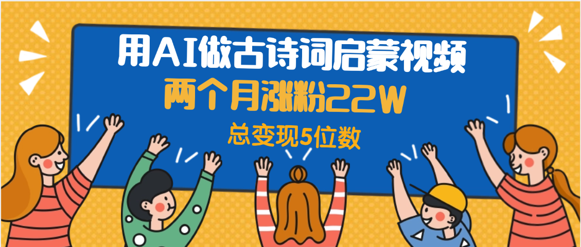 用AI做古诗词启蒙视频，两个月涨粉22W，总变现5位数-创客一号