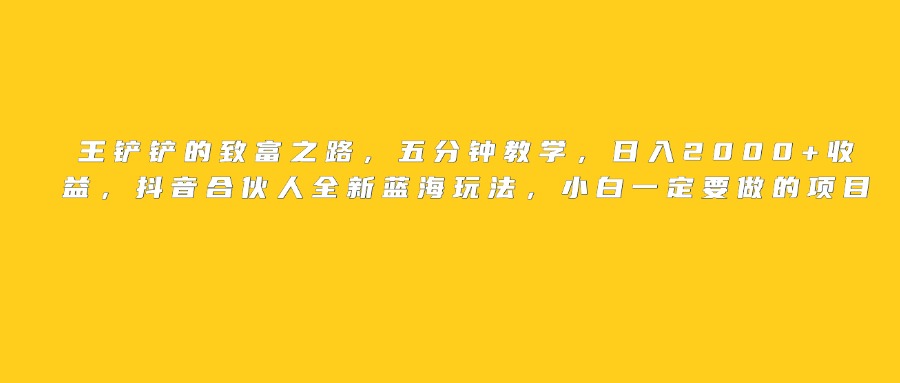 王铲铲的致富之路，日入2000+收益，五分钟教学，抖音合伙人全新蓝海玩法，小白一定要做的项目-创客一号