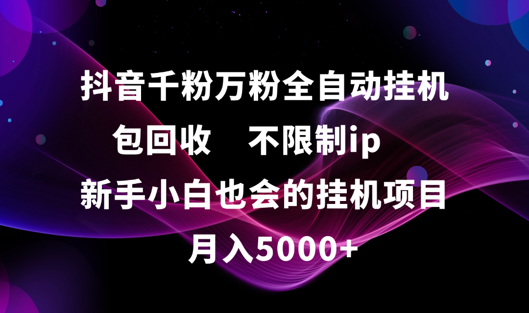 抖音千粉万粉全自动挂机，包回收，不限制ip，新手小白也会的批量挂机，月入5000+-创客一号
