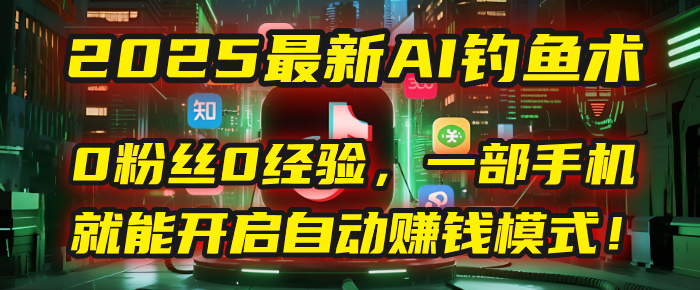 2025最新AI钓鱼术：0粉丝0经验，一部手机就能开启自动赚钱模式！-创客一号