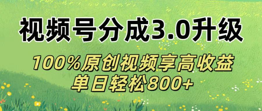 视频号分成3.0升级!100%原创视频享高收益，单日轻松800+-创客一号