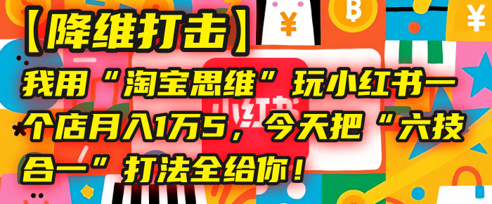 【降维打击】我用“淘宝思维”玩小红书，一个店月入1万5，今天把“六技合一”打法全给你！-创客一号