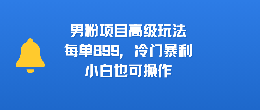 男粉项目高级玩法，每单899，冷门暴利，小白也可操作-创客一号