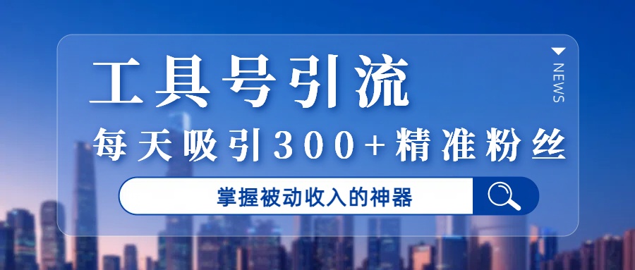 工具号引流，掌握被动收入的神器，每天吸引300+精准粉丝-创客一号