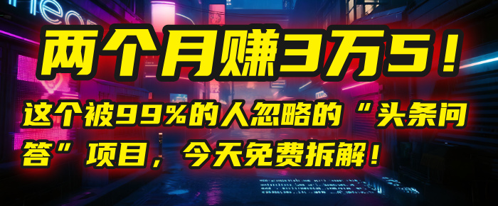 “头条问答”项目，今天免费拆解！两个月赚3万5！这个被99%的人忽略的-创客一号