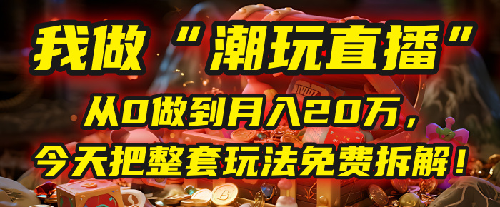 做“潮玩直播”，从0做到月入20万，今天把整套玩法免费拆解！-创客一号