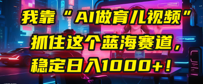 我靠“AI做育儿视频”，抓住这个蓝海赛道，稳定日入1000+！-创客一号