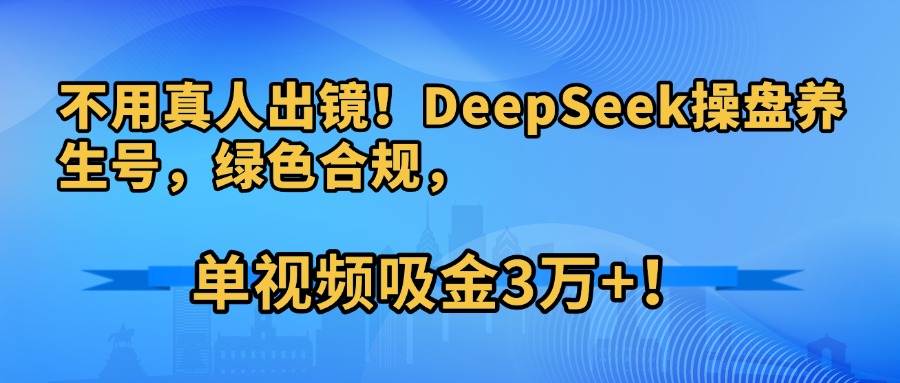 不用真人出镜！DeepSeek操盘养生号，绿色合规，单视频吸金3万+！-创客一号