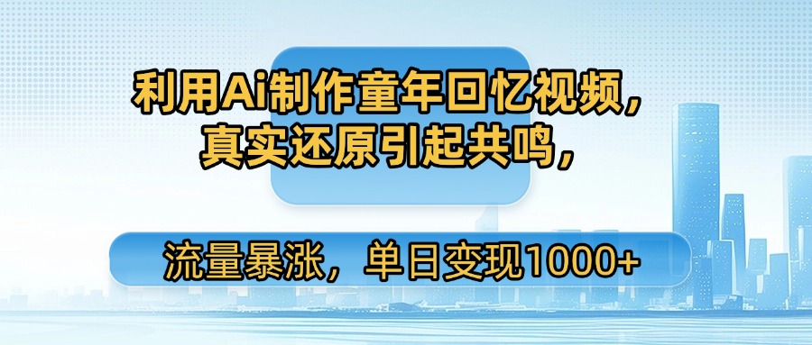 利用Ai制作童年回忆视频，真实还原引起共鸣，流量暴涨，单日变现1000+-创客一号