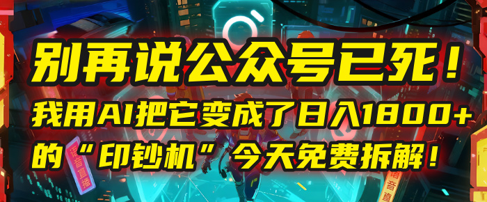 别再说公众号已死！我用AI把它变成了日入1800+的“印钞机”，今天免费拆解！-创客一号