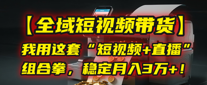 【全域短视频带货】我用这套“短视频+直播”组合拳，稳定月入3万+！-创客一号