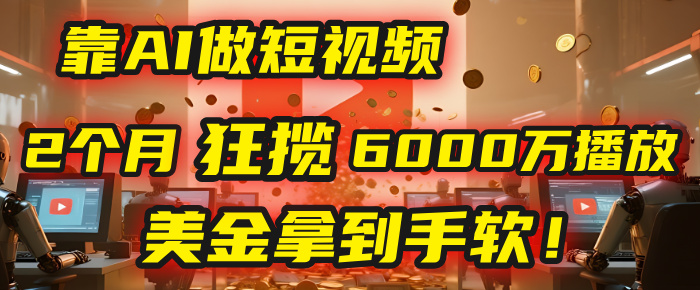 4000小时播放才能赚钱？别傻了！他靠AI做短视频，2个月狂揽6000万播放，美金拿到手软！-创客一号