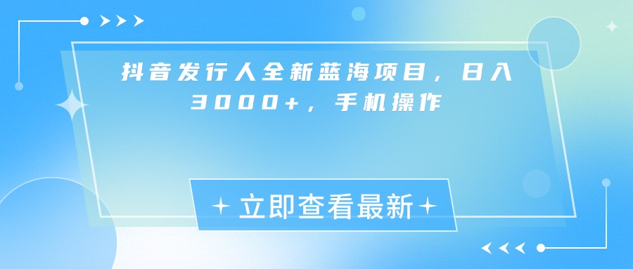抖音发行人全新蓝海项目，日入3000+，手机操作-创客一号