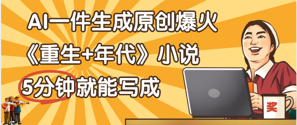 天呐！现在爆火的《重生+年代》类型的小说，现在用这个AI软件就可以一键生成原创小说了-创客一号