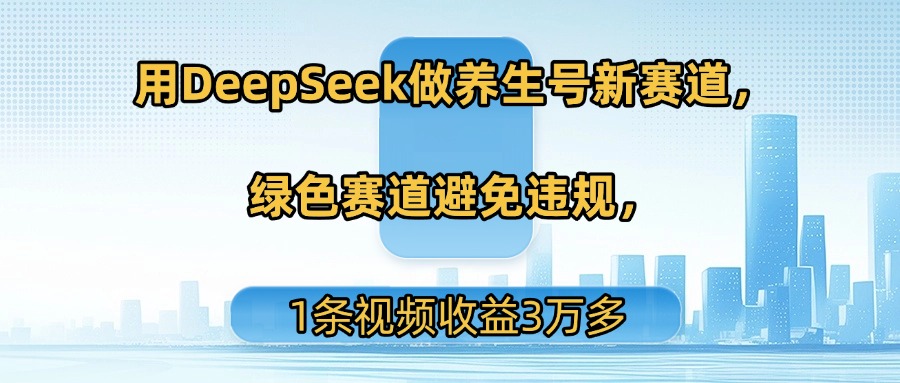 用DeepSeek做养生号新赛道，绿色赛道避免违规，1条视频收益3万多-创客一号