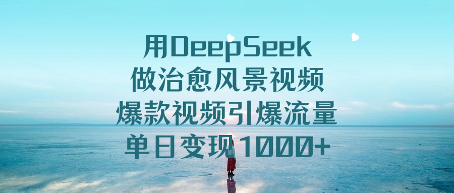 用DeepSeek做治愈风景视频，单日变现1000+，爆款视频引爆流量-创客一号