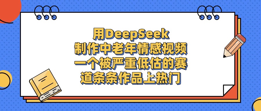 用DeepSeek制作中老年情感视频，条条作品上热门，一个被严重低估的赛道-创客一号