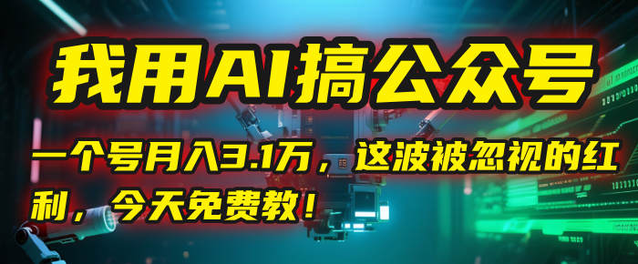 我用AI搞公众号，一个号月入3.1万，这波被忽视的红利，今天免费教！-创客一号