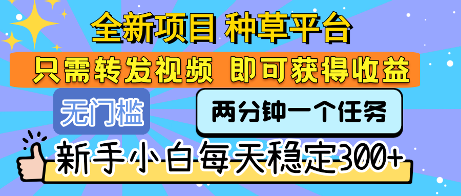 全新项目 种草平台 只需要转发任务视频 即可获得收益 新手小白每天稳定300+-创客一号