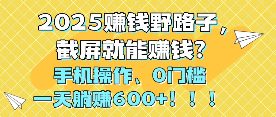2025赚钱野路子，截屏就能赚钱？手机操作0门槛，一天躺赚600+！！！-创客一号
