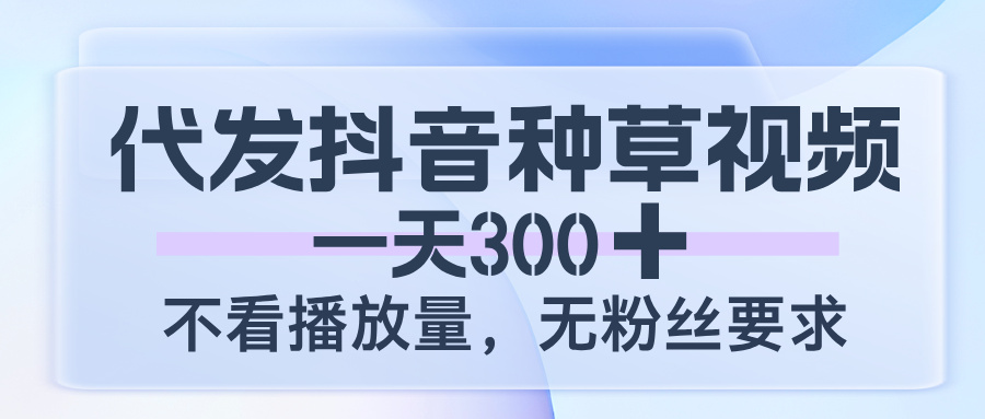 代发抖音种草视频，一天300，不看播放量，无粉丝要求-创客一号