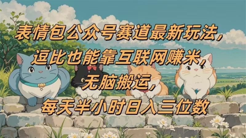 表情包公众号赛道，逗比也能靠互联网赚米，无脑搬运，小白也能日入三位数-创客一号