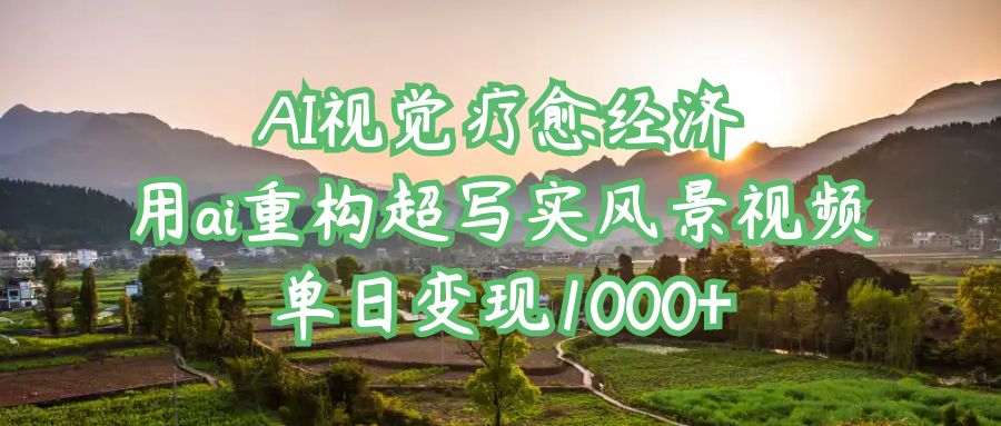 AI视觉疗愈经济：用ai重构超写实风景视频，单日变现1000+-创客一号