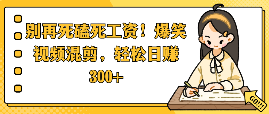 别再死磕死工资！爆笑视频混剪，轻松日赚 300+-创客一号